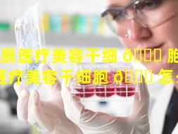 东辰医疗美容干细 🐛 胞（东辰医疗美容干细胞 🐞 怎么样）